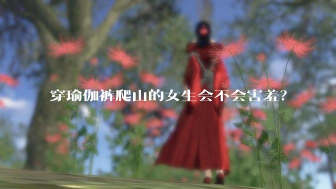 穿瑜伽裤爬山的女生会不会害羞？